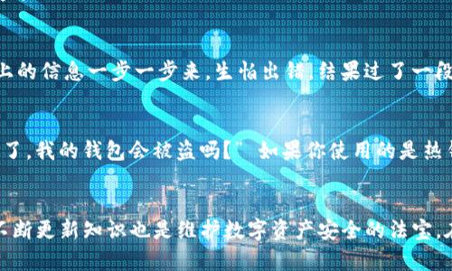   全面解读：如何高效使用Token钱包，保护你的数字资产 / 
 guanjianci Token钱包, 数字资产, 加密货币 /guanjianci 

什么是Token钱包？
Token钱包，又称数字钱包，是存储和管理加密货币的工具。这种钱包可以帮助用户安全地存储、发送和接收各种加密货币，如比特币、以太坊等。就像你需要一个银行账户来管理你的现金，Token钱包则是你在虚拟货币世界里的“银行”。

Token钱包的类型
在介绍如何使用Token钱包之前，我们需要了解它的类型。Token钱包大致分为两类：热钱包和冷钱包。热钱包是在线的，可以随时访问和交易，如手机应用或网站。他们虽然使用方便，但因联网而容易受到攻击。冷钱包则是离线存储，加密的USB设备或纸钱包，安全性更高，但不太便于日常使用。

如何选择合适的Token钱包
选择Token钱包时，首先要考虑的是你的需求。如果你是普通投资者，建议使用热钱包，如MetaMask、Trust Wallet等，便于交易和操作。但如果你是一名长期持有者，冷钱包如Ledger、Trezor等可能会更合适。你应该结合安全性和使用便利性来做出选择。

Token钱包的创建过程
创建Token钱包的过程非常简单。以Trust Wallet为例，你只需去App Store或Google Play下载，然后按照提示注册。一般情况下，你需要设置一个强密码，并备份你的助记词。确保存储助记词的地方安全，因为失去助记词就意味着失去钱包的控制权。

如何存储资产
创建完成后，你就可以向钱包中添加资产了。这时，你可以通过“接收”功能获得你的钱包地址，将数字资产转入你的钱包。你可以在交易所购买加密货币，然后将其提取到你的Token钱包中。记住，确保每次使用的地址都是正确的，因为加密货币一旦发送就无法撤销。

交易数字资产
在Token钱包中，进行交易也是相对简单的。在你想要发送数字资产时，点击“发送”按钮，输入接收方的钱包地址和金额，确认无误后提交。此时，钱包会要求你输入密码以确保安全性。交易完成后，你可在钱包中查看交易记录。

安全性的重要性
我们在使用Token钱包时，安全性是最重要的。记得定期更新钱包应用，保持软件的最新状态，以防黑客攻击。尽量避免在公共Wi-Fi下进行交易。此外，定期查阅安全建议和最佳实践，可以帮助你进一步保护资产。

个人经历分享
说到我自己的经历，我是在大学的时候开始接触加密货币的。起初，我也和大多数人一样，只想试试新鲜事物。记得第一次使用Wallet时，脑子里满满的都是对未来的憧憬。我创建了一个简单的热钱包，照着网上的信息一步一步来，生怕出错。结果过了一段时间，我转账时出错，错把币发给了错误的钱包地址。那一刻心凉了半截，直到现在，我依然记得那一幕的紧张与无助。此后，我学会了更多关于安全性和信息备份的知识，让我在加密世界里也能感到一丝踏实。

常见问题解答
在使用Token钱包时，很多人会有疑问。比如，有人会问：“我会不会因为密码忘记而失去钱包？” 答案是，如果你不记得密码，但有备份的助记词，那你仍然可以恢复访问。另一个常见的问题是：“如果我的手机丢了，我的钱包会被盗吗？” 如果你使用的是热钱包，且没有备份助记词，丢失手机会非常危险，因此务必保管好相关信息。

结语和建议
Token钱包的使用是每一个加密货币爱好者必须掌握的技能。无论你是新手还是老手，理解钱包的类型、特点以及使用方法都是非常重要的。希望你的数字资产能在你的钱包中安全无忧。同时，适时的学习和不断更新知识也是维护数字资产安全的法宝。在这个数字化快速发展的时代，我们都在学习如何更好地保护和管理我们的财富。你准备好迈出这一步了吗？