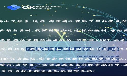  如何安全下载USDT钱包：iOS用户的实用指南 / 
 guanjianci USDT钱包, iOS下载, 加密货币 /guanjianci 

引言：USDT钱包的重要性
在这个数字货币迅猛发展的时代，USDT（Tether）作为一种广泛使用的稳定币，受到了越来越多投资者的关注。对很多人来说，拥有一个安全可靠的USDT钱包是进行加密货币投资的重要一步。我小时候也曾幻想过拥有一座金库，里面装满了财宝。现在，科技的进步让我们能够在手机上管理我们的数字财富。本文将介绍如何在iOS设备上安全下载USDT钱包，并分享一些实用的建议和个人经历。

选择合适的USDT钱包
虽然苹果App Store上有很多USDT钱包可供选择，但并不是所有的钱包都值得信赖。在选择钱包时，我们需要考虑几个关键因素：安全性、用户体验、功能性以及社区评价。在这方面，我曾经在选择钱包时走了不少弯路。比如，那一款评论很高的钱包，最开始让我期待满满，但最终却因为用户体验差而让我失望。对此，我有一些经验可以分享。

安全性：第一要素
安全性是选择USDT钱包时必须优先考虑的因素。可以看看钱包是否提供双重身份验证、私钥控制等功能。在我的第一次尝试中，我对安全措施并没有给足够的重视，结果导致了资金的丢失。因此，无论你选择哪个钱包，安全性都应该是你关注的重中之重。

用户体验与功能性
好的USDT钱包不仅仅要安全，操作界面的友好程度也影响着我们的使用体验。选择一个界面直观、容易上手的钱包，可以让我们在管理资产时更加游刃有余。记得我第一次使用一款钱包应用时，界面复杂让我一度陷入迷茫，差点就放弃了数字货币的投资。从那以后，我就格外注重应用的用户体验。

如何在iOS上下载USDT钱包
在苹果设备上下载USDT钱包的步骤相对简单。大家可以按照以下步骤进行：
ol
    li打开Apple App Store，确保您已经登录账户。/li
    li在搜索框中输入“USDT钱包”，可以进一步添加关键词如“安全”或“好评”。/li
    li浏览搜索结果，注意查看应用评分和用户评论。/li
    li选择合适的USDT钱包，点击“获取”按钮下载安装。/li
    li下载完成后，打开应用并按照指示进行设置，确保安全选项已开启。/li
/ol
在这个过程中，尽量选择那些已被社区广泛认可和使用的钱包。记得我找钱包的时候，总是会先查看论坛的讨论，把众多用户的反馈考虑进去，避免踩到雷。

设置钱包的安全措施
下载完成后，钱包的设置同样至关重要。许多钱包提供了多种安全措施，例如设置密码、使用指纹或面部识别等。在我使用一款钱包时，我就开启了双重身份验证，这让我感觉安全了很多。这样，即便有人获取了我的登录信息，他们也难以轻易进入我的账户。请确保在设置过程中，仔细阅读每一条选项。

如何进行USDT的交易
完成设置后，就可以开始进行USDT的交易了。无论是存入、转出还是交易，了解不同交易方式的特点和适用场景都是很重要的。交易时，一定要确认对方的信息，特别是在进行大额交易时，我深刻体会过这样的教训。曾经因为急于完成一次交易，没仔细检查信息，险些造成大额损失。每次进行交易之前，不妨花几分钟时间检查，确保万无一失。

防范骗局和风险管理
加密货币的钱包市场虽然充满机遇，但也暗藏风险。因此，我们需要时刻保持警惕。常见的诈骗手段包括假冒钱包、钓鱼网站等。在此，我强烈建议大家不随便点击不明链接，尤其是在社交媒体上看到的“快速赚USDT”之类的消息。我曾经在社交网络上遇到一个关于快速获利的广告，差点就信以为真，后来才发现是个骗局。保持警惕，参与加密货币投资时要时刻保持清醒的头脑。

总结：稳健投资的必备素养
在数字货币的世界里，拥有一个安全的USDT钱包只是一部分。最重要的是提升自己的投资素养。在这个信息爆炸的时代，保持独立思考能力尤为重要。我们不仅需要懂得如何使用钱包，更要懂得如何甄别市场信息、进行合理的风险管理。在这个过程中，不妨与志同道合的人交流，分享经验、互相学习。我曾经参与过几个线下加密货币交流会，收获了很多宝贵的经验和知识。

个人感悟与未来展望
回顾我在加密货币投资的旅程，有过迷茫，也有过成功。每一次的经历都在塑造我的投资思维和决策能力。面对未来，我相信USDT及其他数字货币的前景仍然广阔。但无论我们如何去规划，安全和理性始终是投资的基石。希望每一个追求财务自由的你，都能在这条道路上走得更加顺利。也期待有一天，我们可以坐下来分享更多的成功故事。

在总结这篇文章时，我想对每一个有志于投资数字货币的朋友说：勇敢追梦，但也要谨慎行事。在投资路上，友情如同一盏明灯，指引我们方向；知识如同一张船票，助我们顺风前行。希望每一位读者在未来的投资旅程中，都能赞叹自己的成长与收获。 

最后，请确保你在选择和使用USDT钱包时，遵循上述建议与步骤，保护好你的数字资产。就像我小时候渴望的那座金库，现在就具体化为一个在我手机里的USDT钱包。未来，还等待着我去探索未知的财富天地！