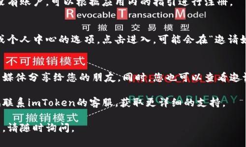 要找到imToken钱包的邀请码，您可以按照以下步骤操作：

步骤一：打开imToken钱包
首先，确保您已经下载并安装了imToken钱包应用程序。如果您尚未下载，可以在应用商店或官网下载并安装。

步骤二：登录您的账户
打开应用后，使用您的账户信息登录。如果您还没有账户，可以根据应用内的指引进行注册。

步骤三：查找邀请码
登录后，通常在钱包的主界面，您可以找到设置或个人中心的选项。点击进入，可能会在“邀请好友”或“分享”相关的选项中找到您的邀请码。

步骤四：分享邀请码
找到邀请码后，您可以选择复制或直接通过社交媒体分享给您的朋友。同时，您也可以查看邀请码的使用情况，以及邀请成功后所获得的奖励。

如果您在以上步骤中没有找到邀请码，可以尝试联系imToken的客服，获取更详细的支持。

希望这些信息对您有所帮助！如果您有其他问题，请随时询问。