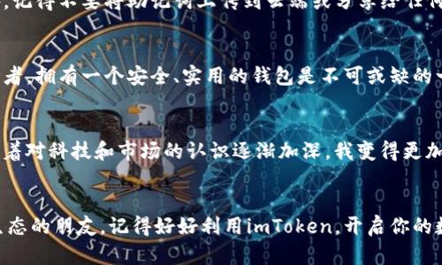 如何轻松创建和使用以太坊钱包imToken：新手指南
以太坊, imToken, 钱包创建/guanjianci

引言：数字新时代的财富管理工具
随着区块链技术的迅猛发展，数字货币的使用已经逐渐渗透进了我们的日常生活。其中，以太坊作为一种极具潜力的智能合约平台，吸引了无数投资者的关注。而要参与到以太坊的生态系统中，拥有一个安全、实用的数字钱包必不可少。今天，我就将和大家分享如何创建和使用以太坊钱包imToken。相信这会是一个有趣而实用的体验。

imToken简介
imToken是一款专注于以太坊及ERC-20代币的钱包应用。它不仅具备安全、易用的特点，还提供了丰富的功能，如DApp浏览、资产管理等。记得在我第一次接触区块链的时候，对这款钱包的直观界面和功能感到无比惊艳，仿佛看到了数字货币世界的新曙光。

第一步：下载imToken
首先，我们需要下载imToken应用。无论是在iOS还是Android设备上，你都可以在各大应用商店中找到这一款钱包。安装后，打开应用，就会看到一个简洁而友好的界面。

第二步：创建新钱包
在主界面上，选择“创建新钱包”选项。此时，你将被要求设置一个安全密码。这个密码不同于其他任何密码，它是保护你钱包安全的重要环节，切记要选择一个强而独特的密码。例如，我在设置密码的时候，会尽量使用一些符号和数字的组合，以增加其安全性。

第三步：备份助记词
创建钱包后，imToken会生成一组助记词，这是你恢复钱包的唯一凭证，千万不要丢失。此时，我的心情略显紧张，因为我知道任何一个字母、任何一个顺序都不能出错。我将助记词记录在一个安全的地方，并且不会与他人分享。你也可以选择在某个私密的地方写下，确保自己安全。

第四步：确认助记词
在记录下助记词后，imToken会要求你确认一遍，以确保你没有遗漏或错误。在确认的过程当中，回想起我第一次使用助记词的紧张感，真的是非常激动。

第五步：钱包主界面
进入钱包主界面后，你将看到你的以太坊地址，以及当前资产的总额。你可以随时查看余额、交易记录，非常直观。我记得第一次进入主界面时，看到那几个数字的瞬间，我有种掌控全局的感觉。

第六步：接受和发送以太坊
现在，你可以开始接受和发送以太坊了。在发送以太坊时，点击“发送”按钮，输入对方钱包地址以及发送的金额。这个过程让我回忆起我第一次购买以太坊时的心情，既兴奋又小心翼翼。
而要接收以太坊，分享你的钱包地址给对方即可。值得注意的是，把地址发错了可能导致资金的损失，这让我对每次交易都格外小心。

第七步：使用DApp聚合器
imToken还内置了DApp浏览器，你可以方便地访问各类去中心化应用。在这里，你可以使用DeFi、NFT等多种服务。那种随时随地浏览这些新鲜事物的便利让我想起了我小时候的好奇心，那时总是迫不及待地想要探索新鲜的玩具和游戏。

第八步：安全性和风险管理
当然，使用数字钱包也意味着我们需要对安全性有所了解。在使用imToken的过程中，尽量避免在公共Wi-Fi下进行交易，以及定期更新你的应用版本。此外，记得不要将助记词上传到云端或分享给任何人，这样才能保持你的资产安全。每当想到安全隐患，我都会感到阵阵警觉，就像我小时候每次过马路都格外小心那样。

总结：走进数字货币的蓝海
通过以上步骤，相信大家已经掌握了如何创建和使用imToken钱包。数字货币正逐渐改变我们的生活方式，而以太坊则是这场革命的重要参与者。作为投资者，拥有一个安全、实用的钱包是不可或缺的一步。在这个过程中，我深刻体会到金融的透明与便利，也让我对未来的数字经济充满期待。

个性化观点与感悟
每当我在钱包中查看自己的资产时，都会想起过去在投资上犯过的错误。那时我对数字货币一无所知，随便相信别人的建议，导致了不必要的损失。然而，随着对科技和市场的认识逐渐加深，我变得更加谨慎，也更加理智。imToken的使用不仅让我掌握了更多的知识，也逐渐培养了我的财务管理能力。我相信，未来的我将会更加懂得如何驾驭这片数字蓝海。

结尾：与时代共进
数字货币的浪潮已经来临，无论是寻求财富增长还是体验新兴技术，这都是一个值得关注的领域。希望通过本文的介绍，能帮助到每一个希望进入以太坊生态的朋友。记得好好利用imToken，开启你的数字资产之旅，相信你会在这个过程中收获满满的惊喜与体验。