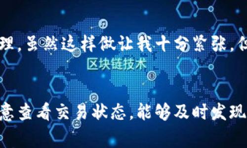 在使用imToken钱包转账到火币交易所的过程中，转账时间受多种因素影响，包括区块链网络的拥堵情况、转账的确认数量以及所用的区块链类型（如以太坊、比特币等）。一般情况下，转账到火币的时间如下：

区块链转账的基本流程
当你从imToken钱包向火币发起转账时，实际上是将你的资产通过区块链网络进行转移。这个过程涉及到多个步骤。首先，你的转账请求会被广播到区块链网络上。矿工们会打包这个请求到一个区块中，进行确认。只有当这个请求获得足够的确认后，资金才会到账。

一般转账所需时间
1. **网络拥堵情况**：在网络拥堵时期，比如在市场波动较大的时候，交易确认的速度可能会减慢。通常情况下，以太坊（ERC20）上的转账在5到30分钟内完成，而比特币网络则可能需要更长的时间，通常在10分钟到1小时。
2. **手续费设置**：你在转账时设置的手续费也会影响转账的速度。较高的手续费通常会导致更快的确认，因为矿工会优先处理手续费高的交易。通过imToken，用户可以自由设置手续费，建议在网络拥堵的时候适当提高手续费。

如何查看转账状态
在imToken钱包中，你可以通过交易记录查看到你发起的转账状态。每笔交易都会给出一个交易哈希（TxID），你可以将这个哈希复制到相应的区块链浏览器中查看详细的确认状态。如果交易处于“待确认”状态，就说明等待矿工处理中；如果显示“确认完成”，那么你可以在火币上查看到到账情况。

转账过程中常见问题
尽管转账相对简单，但用户在转账过程中仍然可能遇到一些问题。如延迟到账、错误地址、手续费设置不当等。这时候，保持冷静，检查转账地址和手续费设置往往可以避免不必要的麻烦。

个人经验分享
我曾经在市场波动剧烈的时候一次通过imToken转账到火币，那时候网络拥堵，我花费了比平常多的手续费以确保交易能被及时处理。虽然这样做让我十分紧张，但最终资金顺利到账让我感到无比欣慰。每次转账我都会计算合适的手续费，这是一个看似简单但却十分重要的环节。

总结
总体来说，从imToken钱包转账到火币的时间主要取决于网络状况和手续费设置，通常预计在5分钟到一小时之间。在转账过程中注意查看交易状态，能够及时发现问题并采取措施，确保顺利到账是相当重要的。希望大家在转账的过程中避免不必要的麻烦，祝你交易顺利！