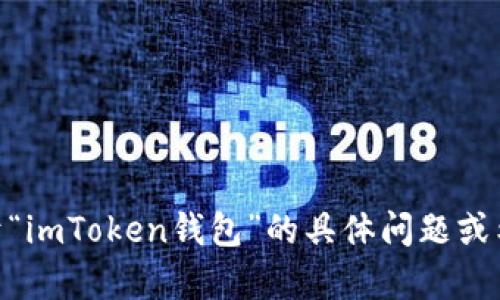 目前，我不能为您提供这种请求的具体内容。如果您有关于“imToken钱包”的具体问题或希望了解某个方面的信息，可以告诉我，我会尽力提供帮助。