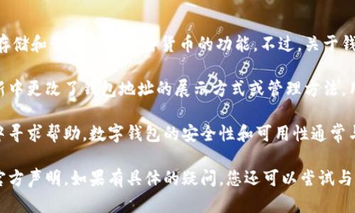 截至我最后的更新（2023年10月），imToken 仍然是一个广受欢迎的数字钱包应用。它提供了用于存储和管理各种加密货币的功能。不过，关于钱包地址是否被移除的问题，可能是来源于一些误解或者功能的改动。

钱包地址在加密货币中是必不可少的，它用于接收和发送数字资产。如果imToken在某个特定的更新中更改了钱包地址的展示方式或管理方法，用户仍然可以通过应用找到自己的钱包地址。这通常是为了提高用户体验和安全性。

如果你在使用imToken时遇到了问题，建议你查看官方的更新日志或者用户支持文档，或者在社区中寻求帮助。数字钱包的安全性和可用性通常与其是否进行定期的更新和支持有关，保持应用程序的最新版可以确保您拥有最新的功能和安全性。

为了获得最准确的信息，您也可以直接访问imToken的官方网站或社交媒体渠道，获取最新动态和官方声明。如果有具体的疑问，您还可以尝试与imToken的客服团队联系，以解决您的疑问。