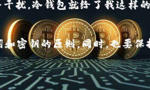   如何使用im钱包构建冷钱包：实用指南与技巧 / 

 guanjianci im钱包, 冷钱包, 加密货币 /guanjianci 

冷钱包是什么？
在了解如何使用im钱包构建冷钱包之前，我们需要搞清楚什么是冷钱包。冷钱包是指一种不直接连接互联网的加密货币存储方式。由于其与网络的隔离，冷钱包比热钱包（直接连接互联网的钱包）更安全，因此特别适合用于长期存储大量的加密资产。

为什么选择im钱包？
im钱包因其用户友好和多功能性而受到欢迎。作为一个集成了多种加密货币存储和转账功能的钱包，im钱包的安全性和便利性让用户能够方便地管理自己的数字资产。同时，im钱包还支持冷钱包的创建，为用户提供了一种安全的资产存储解决方案。

构建冷钱包的步骤
下面，我将详细介绍如何使用im钱包建立冷钱包，确保你的加密资产能够安全存储。

h4步骤一：下载im钱包/h4
首先，确保你从im钱包的官方网站或可信的应用商店下载钱包应用。安装完成后，打开应用并进行注册。个人信息的输入需要谨慎，确保你的信息不会被泄露。

h4步骤二：创建新钱包/h4
在im钱包中，你可以选择创建新钱包。此时，系统会生成一组助记词。这一组助记词是你钱包的“钥匙”，务必要妥善保管。如果有机会，请将其写在纸上，并放在一个安全的地方，切勿将其储存在在线文档中，以免被黑客窃取。

h4步骤三：设置冷钱包/h4
在创建钱包时，im会提供一种备份选项。选择不连接互联网，备用助记词以创建冷钱包。这表示你将不通过网络使用该钱包，从而提高了安全性。

h4步骤四：转移加密资产/h4
一旦冷钱包创建成功，你可以将你的加密货币（如比特币、以太坊等）从热钱包转移到冷钱包。记得在转账时仔细核对地址，以免造成资产损失。

h4步骤五：安全存储/h4
冷钱包的安全性非常依赖于存储方式。可以将纸质的助记词保存在家中的保险柜，也可以选择使用USB加密盘保存钱包文件。同时，随时保持对存储介质的物理保护，确保它不被意外丢失或损坏。

个人经历与分享
在我学习加密货币投资的过程中，我也曾因为忽视冷钱包的重要性而遭遇了损失。刚开始接触时，我认为只要是有密码保护的钱包就安全，可以随意存储。后来，当我发现有些平台频频被黑客攻击，我才意识到冷钱包才是真正的安全堡垒。因此，我十分重视建立自己的冷钱包，并逐渐将我的资产转移到更安全的存储地方。

对冷钱包的情感与认识
建立冷钱包，这不仅仅是为我的经济安全做保障，更是一种心态的体现。就像我小时候喜欢把零花钱藏在一个秘密的小盒子里，不想让外面的世界干扰，冷钱包就给了我这样的安全感。尤其在这个信息泛滥的时代，拥有一个与世隔绝的空间，安静无扰，保护资产不受威胁，是我追求的方向。

结语
总的来说，使用im钱包建立冷钱包并不复杂，但却是保障我们资产安全的重要步骤。当你为自己的加密货币建立冷钱包时，请记住安全存储助记词和密钥的原则。同时，也要保持对市场的敏锐感知，及时关注相关安全资讯，保护好你的财富。

希望这篇指南能帮助到你，让你在加密货币的投资旅程中更加顺畅和安全！