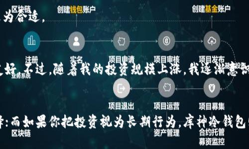在讨论imToken和库神冷钱包哪个好之前，我们必须先明确冷钱包和热钱包的基本概念，以及这些钱包各自的特点和优缺点。

冷钱包和热钱包的基本概念
冷钱包是指不与互联网连接的钱包，通常用于长期存储加密货币。由于其离线特性，冷钱包相对而言更安全，能有效防止黑客攻击和各种网络风险。代表性的冷钱包有硬件钱包和纸钱包等。

热钱包则是指与互联网连接的钱包，使用方便，适合日常交易。虽然安全性比冷钱包低，但是其便利性和快速交易的特点，常常使其成为用户的首选。

imToken钱包的特点
imToken是一款广受欢迎的数字货币钱包，主要特点包括：
ul
    listrong多链支持：/strongimToken支持多种区块链，如以太坊、比特币等，这使得用户可以轻松管理不同币种。/li
    listrong用户友好：/strong界面设计清晰，易于使用，适合新手和资深用户。/li
    listrong去中心化身份管理：/strongimToken提供去中心化身份的管理功能，为用户提供了更多的隐私保护选择。/li
    listrongDApp浏览器：/strong内置DApp浏览器，用户可以直接通过钱包访问并使用去中心化应用。/li
/ul

库神冷钱包的特点
库神冷钱包则是专为加密资产长期保管而设计的，具有以下特点：
ul
    listrong超高安全性：/strong库神冷钱包将私钥保存在离线环境下，即使连接互联网时，也有多重安全保护。/li
    listrong硬件防护：/strong采用特定的硬件防护措施，防止物理攻击和数据泄露。/li
    listrong使用简单：/strong虽然是冷钱包，但库神提供了友好的用户界面和简单的操作流程，用户上手较快。/li
/ul

实用价值的比较
我们可以从多个维度来比较imToken和库神冷钱包的实用价值：

h4安全性/h4
安全性无疑是选择钱包时最重要的因素之一。imToken作为热钱包，尽管提供了较好的安全措施，但作为在线钱包，它的安全性始终低于冷钱包。库神冷钱包因其离线存储的特点，对于长期持有的大额资产具有更高的安全性。

h4使用便捷性/h4
对于日常交易来说，imToken的使用便捷性无疑是其最大优势之一。钱包界面直观，交易速度快，非常适合频繁交易的用户。而库神的操作虽然也很简单，但由于其冷钱包的特性，用户在进行交易时需要先将资产转移至热钱包，操作相对繁琐。

h4适用场景/h4
如果你是短期投机者或者需要频繁进行小额交易的用户，imToken可能是更合适的选择。而如果你是一名长线投资者，计划将资产长期存放，库神冷钱包则显得更为合适。

个人经验分享
谈到这两款钱包的使用，我自己也有过一些体验。在我刚接触加密货币的时候，曾经使用过imToken。那时候，我会在上面进行一些小额交易，非常方便，界面也很友好。不过，随着我的投资规模上涨，我逐渐意识到安全性的重要性，于是我开始寻找冷钱包。最终，我选择了库神冷钱包，虽然刚开始对于转账操作有些生疏，但随着使用，我逐渐适应了这种方式，感觉更加安心。

总结
总的来说，imToken和库神冷钱包各有千秋。对于不同的用户需求，选择也应有所侧重。如果你追求便捷的交易体验并且频繁进行小额交易，imToken是很好的选择；而如果你把投资视为长期行为，库神冷钱包则是更安全的选择。无论你选择哪款钱包，确保对自己的资产安全有充分的认识和准备，才能在这个市场中投资得更稳妥。