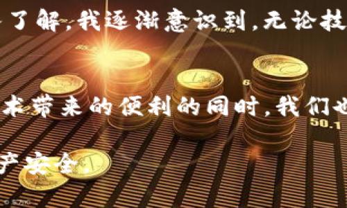 关于imToken钱包是否可以追查到的问题，我们需要从多个角度来分析，包括区块链技术的特性、隐私保护以及相关法律法规等方面。

区块链的公开透明性
首先，区块链本身是一种去中心化的分布式账本技术，具备公开透明的特性。所有的交易记录都会被记录在链上，任何人都可以查看这些记录。在imToken钱包中，用户的交易历史可以通过区块链浏览器进行追踪。这意味着，只要你能够了解到某个钱包地址，就可以查到该地址的所有交易记录。

imToken钱包的隐私保护
尽管区块链透明，但imToken等钱包在一定程度上提供了用户的隐私保护。钱包本身并不需要用户注册，通常情况下，用户的信息不会直接与钱包地址关联。因此，仅凭地址本身可能无法追查到具体的用户身份。这意味着，对于普通用户而言，使用imToken钱包时，其个人信息并不会被直接暴露。

追查的可能性与限制
然而，追查的可能性并不是完全不存在的。如果用户在某些交易中与中心化交易所、支付平台等进行交互，这些平台会要求用户提供身份信息。这就可能让追查变得更加容易。例如，如果某个用户从imToken钱包向某个交易所转账，那么该交易所就能够链接到该用户的身份，从而在必要时进行追查。

法律法规的角度
从法律上看，很多国家和地区都在加强对加密货币的监管，因此在与法律相关的情况下，执法机关可能会通过法律手段追查某些交易。这通常涉及到跨国合作和信息共享。如果某项交易涉及违法行为，相关机构可能会对钱包地址进行深度分析，试图找到更详细的信息。

个人经历与感受
作为一名加密货币的爱好者，我也曾经对钱包的隐私性有过深刻思考。在我最开始接触加密货币时，我总是感到它们非常神秘且充满着机遇。不过，随着我对这一领域的深入了解，我逐渐意识到，无论技术如何发展，用户的安全意识和隐私保护仍然是至关重要的。我也经历过几次交易，在这些交易中，我开始反思：如果我的钱包地址被追踪到，我的隐私将会受到多大的影响？

结论：安全与隐私的平衡
总的来说，imToken钱包在使用上确实是相对安全和匿名的，但并不是绝对的隐私保护工具。用户应该时刻保持警惕，了解自己的交易行为可能带来的后果。在享受区块链技术带来的便利的同时，我们也要思考如何在确保安全的情况下，保护好自己的隐私。

我鼓励大家在使用加密钱包时，除了关注技术的安全性外，更多地考虑如何合理合法地使用这些工具，让我们能够更好地享受数字货币的便利，同时保护好个人的隐私和财产安全。