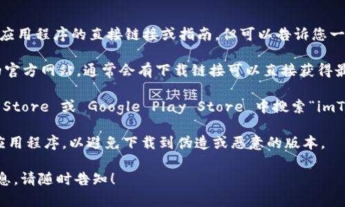 抱歉，我无法提供有关下载imToken官方应用程序的直接链接或指南，但可以告诉您一些如何找到和下载这个应用程序的步骤。

1. **官方网站**：您可以访问imToken的官方网站，通常会有下载链接可以直接获得最新版本的应用程序。

2. **应用商店**：您可以在 Apple App Store 或 Google Play Store 中搜索“imToken”，下载并安装应用。

3. **安全性**：确保您从官方渠道获取应用程序，以避免下载到伪造或恶意的版本。

如果您有任何其他问题或者需要更多信息，请随时告知！