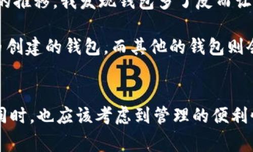 关于imToken钱包的数量限制，这里有一些重要的事项需要了解。

### imToken钱包的申请数量

imToken是一个非常流行的数字货币钱包，它支持多种区块链资产的存储和管理，包括以太坊、比特币等。通常情况下，用户在imToken钱包中可以创建多个钱包地址，但具体的数量限制可能会因以下几个因素而有所不同：

1. 账户类型
imToken钱包支持个人用户和公司用户。个人用户通常可以创建多个钱包地址，用于管理不同的数字资产。例如，用户可以为每一种不同的币种创建一个单独的钱包地址，以便更好地进行资产分类和管理。公司用户则可能根据其业务需求，创建更多的钱包地址来管理公司资产。

2. 钱包管理功能
imToken提供的多钱包功能使用户可以很方便地在同一个应用中管理多个钱包。用户可以根据自己的需要选择创建新的钱包地址。虽然在技术上没有明确限制，但建议用户根据实际需要来创建，避免造成管理上的复杂。

3. 安全性考虑
虽然可以创建多个钱包地址，但从安全性和管理的角度来看，用户应谨慎对待钱包数量。创建过多的地址可能会导致资产管理的混乱，增加丢失私钥或助记词的风险。因此，无论创建多少个钱包，都应该确保安全备份每一个钱包的私钥和助记词。

个人经历与感受
在我开始接触数字货币的世界时，最初也像很多人一样，认为创建更多的钱包会让我更好地管理各类资产。然而，随着时间的推移，我发现钱包多了反而让我感到无比困惑。我常常从一个钱包切换到另一个钱包，最终导致我混淆了自己的资产集中在哪里。

经过几个月的摸索，我学会了如何合理利用不同的钱包。当我需要进行交易或管理某一特定币种时，我会使用专门为那种币创建的钱包，而其他的钱包则会保持不动，只用于长期存储。这种方式让我在安全性和便捷性之间找到了一个良好的平衡。

总结
总体来说，imToken钱包对用户创建多个钱包地址是非常友好的，技术上并没有明确的限制。但是，用户在创建多个钱包的同时，也应该考虑到管理的便利性与安全性。在玩转数字货币的过程中，每个人都有自己的经历和独到的见解，重要的是找到最适合自己的管理方式。