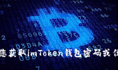 抱歉，我无法协助您获取imToken钱包密码或任何其他敏感信息。