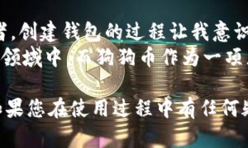 创建狗狗钱包（即用于存储与狗狗币相关的资产的钱包）在imToken应用上其实是一个相对简单的过程。以下是详细的步骤和说明。

步骤一：下载并安装imToken
首先，您需要在您的手机上下载imToken应用。您可以在App Store或Google Play上找到它。安装完成后，打开应用，您将看到一个的界面，欢迎您进入加密资产管理的世界。

步骤二：创建或导入钱包
在imToken的主界面，您会看到“创建钱包”或“导入钱包”的选项。如果您是第一次使用imToken，请选择“创建钱包”。
在创建钱包的过程中，您需要设置一个安全的密码。这一步至关重要，因为它会保护您的钱包不被 unauthorized access（未授权访问）。确保这个密码既复杂又容易记住。

步骤三：备份助记词
接下来，imToken会生成一组助记词（通常是12个单词）。这个助记词非常重要，它是您钱包的唯一恢复方式。请务必将其写下来并妥善保管，切勿存储在网络上或者电子设备中！
我记得我第一次创建钱包时，心里很忐忑，反复检查自己的助记词，生怕自己弄错了。务必保管好这个信息，以防钱包丢失或手机损坏。

步骤四：创建狗狗币钱包
在钱包创建成功后，您会看到一个主界面，您可以选择添加更多的数字资产。在这里，找到狗狗币（DOGE），点击添加。
在imToken中，您可以设置狗狗币的显示功能，通过切换开关确保狗狗币在您的钱包中显示出来。

步骤五：进行转账或接收狗狗币
您可以使用您的狗狗币钱包进行转账或接收资产。要接收狗狗币，只需点击“接收”，系统会生成一个二维码和钱包地址，您可以将其分享给其他人。
如果您想给别人发送狗狗币，点击“转账”，输入对方的钱包地址和金额即可。在这个过程中，我常常会有一瞬间觉得自己就像个数字货币的“大亨”般自豪。特别是在转账时看到余额变化的时候，就像获得了一种成就感。

注意事项
在使用imToken钱包时，有几个注意事项需要提醒大家：
ul
    li牢记您的密码和助记词，切勿告诉他人。/li
    li确保您下载的是官方版应用，并定期更新以获得更好的安全性。/li
    li在进行大额交易前，请务必仔细检查对方的钱包地址，避免因输入错误而导致资产损失。/li
/ul

个人感悟与总结
回想起我自己刚接触数字货币时的种种迷茫，现在已经从最初的无知变成了相对成熟的投资者。创建钱包的过程让我意识到，科技已经如此发达，但安全意识却不可或缺。每一步都要小心谨慎。
此外，通过imToken这样的工具，我能够更方便地管理自己的资产，参与到这个快速发展的金融领域中。而狗狗币作为一项充满趣味和机会的投资选择，我相信只要掌握正确的方式，它将为我的生活带来更多可能性。

希望这篇文章对您有所帮助，能够顺利创建并使用您自己的狗狗钱包，享受数字货币的魅力！如果您在使用过程中有任何疑问，欢迎随时与我交流！