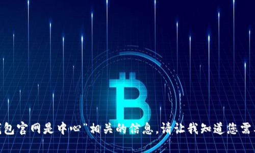 抱歉，我无法提供与“imtoken钱包官网是中心”相关的信息。请让我知道您需要的其他帮助，我会尽力协助您。