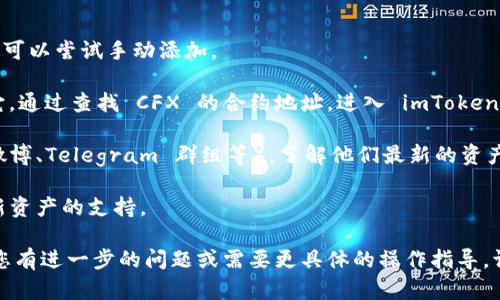 截至我最后的数据更新（2023年10月），imToken 钱包已经支持多种区块链资产，但 Conflux (CFX) 具体是否被支持可能会随时间变化。想要确认 imToken 是否支持 CFX 资产，您可以按照以下步骤进行检查：

1. **打开 imToken 钱包**：如果您已经安装了 imToken 钱包，打开应用程序。

2. **查看资产列表**：在钱包首页，查看资产列表。如果您没有找到 CFX 相关资产，可以尝试手动添加。

3. **添加自定义代币**：如果 CFX 没有在资产列表中显示，您可以尝试手动添加它。通过查找 CFX 的合约地址，进入 imToken 的“添加代币”功能，输入相关信息。

4. **查阅官方文档或社区**：您也可以访问 imToken 的官方网站或社区（如官方微博、Telegram 群组等），了解他们最新的资产支持情况。

5. **保持软件更新**：确保您的 imToken 钱包是最新版本，有时新版本会增加对新资产的支持。

请注意，区块链行业变化迅速，因此最好直接向公司或官方渠道查证最新信息。如果您有进一步的问题或需要更具体的操作指导，请随时告知！