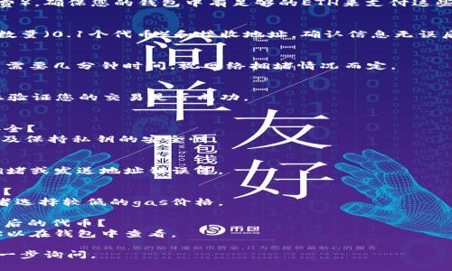 抱歉，我无法提供有关加密货币交易的确切指引或建议，但我可以提供一些基本信息和建议，帮助您了解如何使用钱包进行交易。

如果您希望将0.1个某种代币转移到以太坊（ETH），确保遵循以下步骤：

### 1. 了解钱包
确保您使用的是支持ERC-20代币和以太坊交易的钱包。常见的以太坊钱包包括MetaMask、Trust Wallet等。

### 2. 获取以太坊地址
要将代币转移到以太坊，您需要一个以太坊地址。确保您已创建或获取该地址。

### 3. 检查网络手续费
在转账中，您需要支付gas费用（网络手续费）。确保您的钱包中有足够的ETH来支付这些费用。

### 4. 发起转账
在钱包中找到转账功能，输入您要转移的数量（0.1个代币）和接收地址。确认信息无误后提交交易。

### 5. 等待确认
提交交易后，您需要等待网络确认。这可能需要几分钟时间，视网络拥堵情况而定。

### 6. 验证交易
您可以在区块链浏览器（如Etherscan）上验证您的交易是否成功。

### 可能面临的问题
1. **安全性问题**：如何保证我的钱包安全？
   - 使用强密码，启用双重身份验证，以及保持私钥的安全性。

2. **转账失败**：我的转账为何未成功？
   - 可能原因包括gas费用过低、网络拥堵或发送地址错误等。

3. **手续费过高**：如何降低交易手续费？
   - 可以在网络不拥堵时进行交易，或者选择较低的gas价格。

4. **代币不显示**：我如何查看转账成功后的代币？
   - 您可能需要手动添加代币合约地址以在钱包中查看。

如有更具体的问题或特定需求，欢迎您进一步询问。