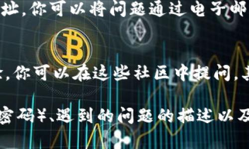 联系IM钱包的客服可以通过以下几种方式：

1. 官方网站
访问IM钱包的官方网站，通常在网站的底部或者“联系我们”页面中可以找到客服的联系信息，包括电子邮件地址和在线客服的链接。官方网站是获取最新信息和联系方式的最佳途径。

2. 应用内客服
如果你已经下载并使用IM钱包，通常在应用内会有客服支持的选项。查找“帮助”或“客服”菜单，许多钱包应用都提供直接的在线聊天功能，方便用户随时咨询。

3. 社交媒体
IM钱包可能在社交媒体平台（如Facebook、Twitter、Telegram等）上拥有官方账号。通过社交媒体发送消息或评论也可以获得帮助，许多公司在这些平台上积极回应用户的查询。

4. 电子邮件
查看IM钱包的官方网站或应用内的帮助页面，通常会提供客服的电子邮件地址。你可以将问题通过电子邮件发送给客服团队，他们会在一定时间内回复你。

5. 用户社区或论坛
许多加密钱包都有用户社区或在线论坛，用户可以在这里互相帮助，分享经验。你可以在这些社区中提问，其他用户或管理员可能会提供支持和解决方案。

在联系IM钱包客服时，记得提供详尽的信息，例如你的账户信息（但不要分享密码）、遇到的问题的描述以及你的联系信息，以便客服能够更快地帮助你解决问题。