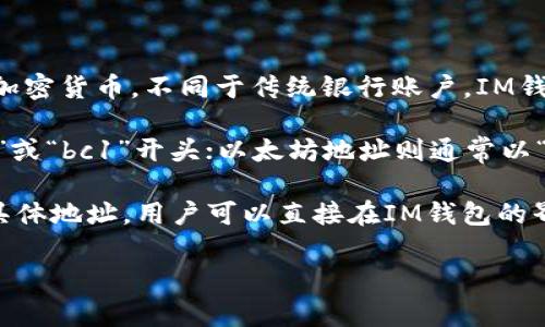 IM钱包（IM Wallet）是一款流行的数字货币钱包，主要用于存储、管理和交易各种加密货币。不同于传统银行账户，IM钱包地址是一串特定的字符，通常由字母和数字组成，用于标识一个唯一的数字钱包。

IM钱包的地址开头通常取决于它支持的具体币种。例如，比特币地址一般以“1”、“3”或“bc1”开头；以太坊地址则通常以“0x”开头。其他数字货币如莱特币、狗狗币等，其地址开头也各有不同。

为了更具体地知道IM钱包地址的开头，用户通常需要在钱包内部查看各个资产的具体地址。用户可以直接在IM钱包的界面中找到相关信息。

如果你有特定的目的或币种，欢迎再问我更详细的问题！