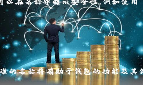 在创建或命名一个加密钱包（如imToken钱包）时，可以考虑以下建议：

1. ****：选择一个容易记住且易于拼写的名称。
2. **相关性**：名称应与加密货币、区块链或数字资产相关联。
3. **创意元素**：可以加入一些个性化的元素，使钱包名称独特。
4. **安全性暗示**：可以在名称中暗示安全性，例如使用“安全”、“保值”等词汇。

示例名称：
- CryptoSafe
- BLockVault
- SecureWallet
- CoinKeeper

选择一个符合以上标准的名称将有助于钱包的功能及其价值。