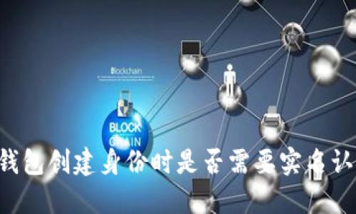 im钱包创建身份时是否需要实名认证？